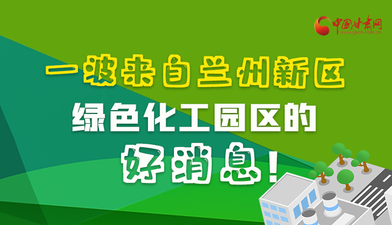 圖解|速看！一波來自蘭州新區(qū)綠色化工園區(qū)的好消息！