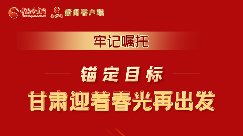 圖解|牢記囑托，錨定目標，甘肅迎著春光再出發(fā)！