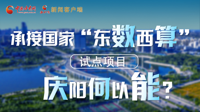 【香約慶陽 包容天下】長圖|承接國家“東數(shù)西算”試點(diǎn)項(xiàng)目 慶陽何以能？