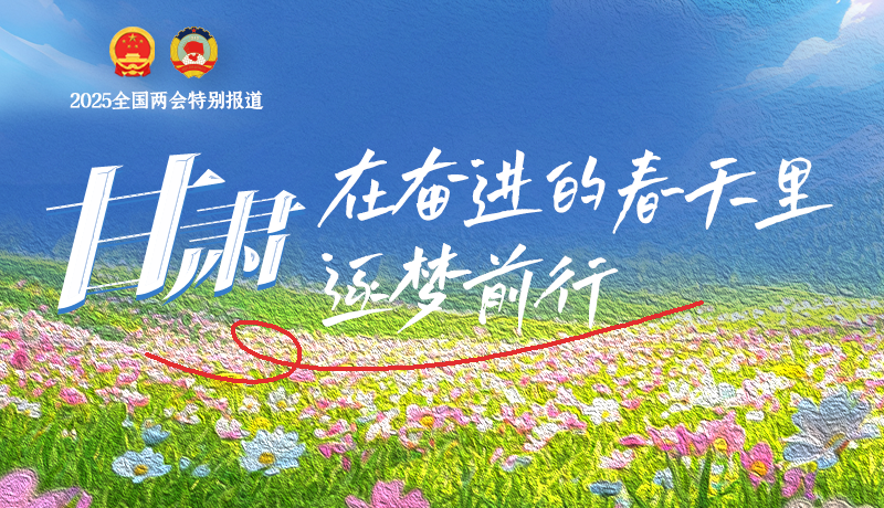 聚焦2025全國(guó)兩會(huì)|甘肅：在奮進(jìn)的春天里，逐夢(mèng)前行