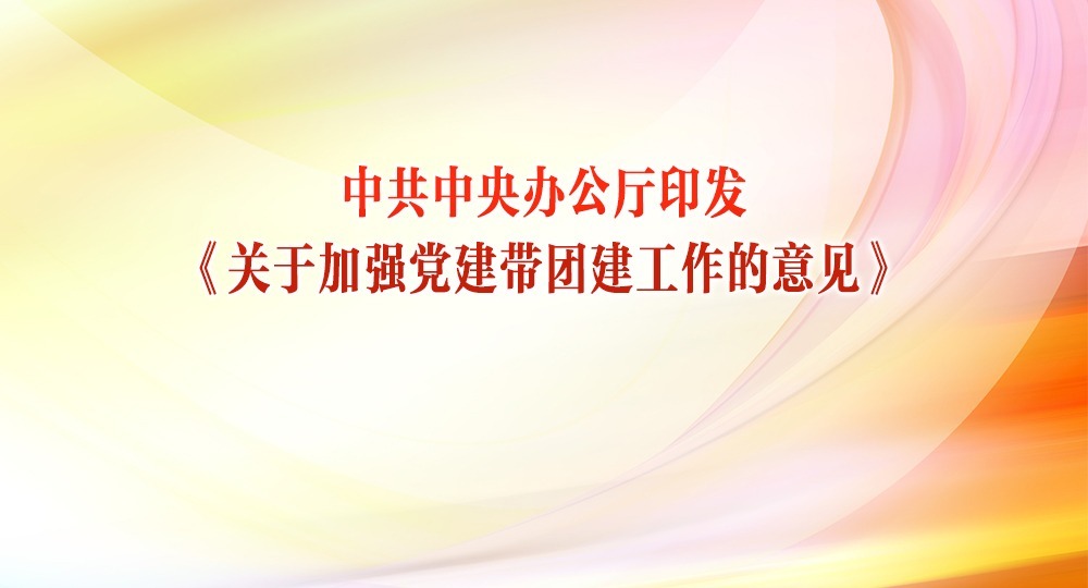 中共中央辦公廳印發(fā)《關(guān)于加強(qiáng)黨建帶團(tuán)建工作的意見》