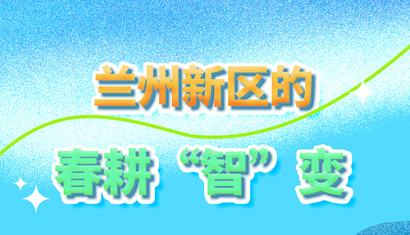 【甘快看】長圖|看！蘭州新區(qū)的春耕“智”變